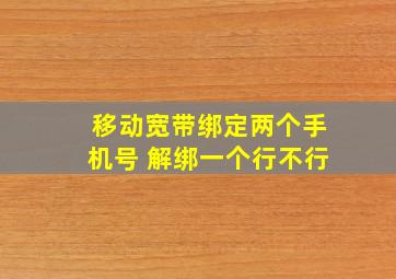 移动宽带绑定两个手机号 解绑一个行不行